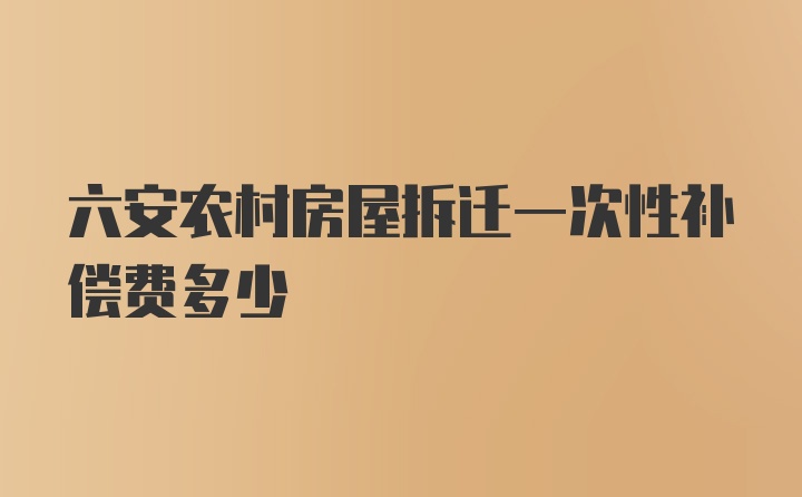 六安农村房屋拆迁一次性补偿费多少