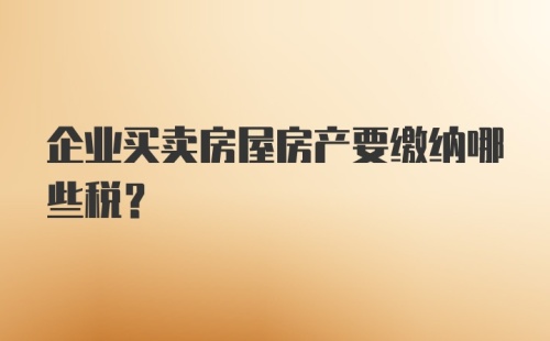 企业买卖房屋房产要缴纳哪些税?