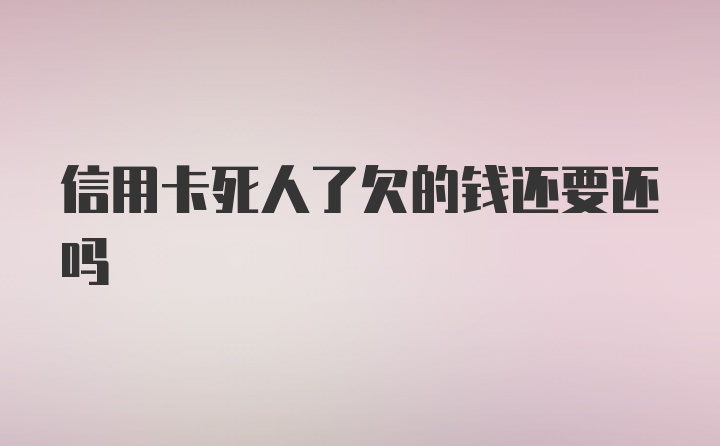 信用卡死人了欠的钱还要还吗