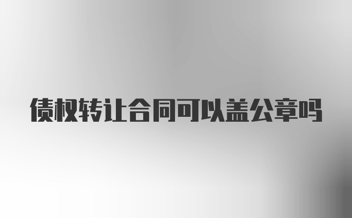 债权转让合同可以盖公章吗