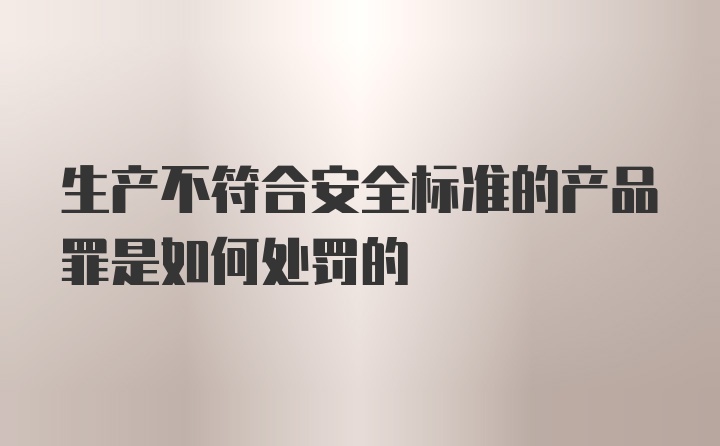 生产不符合安全标准的产品罪是如何处罚的