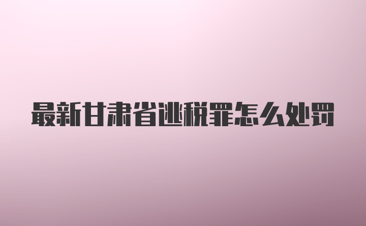 最新甘肃省逃税罪怎么处罚