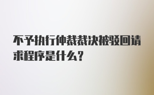 不予执行仲裁裁决被驳回请求程序是什么？