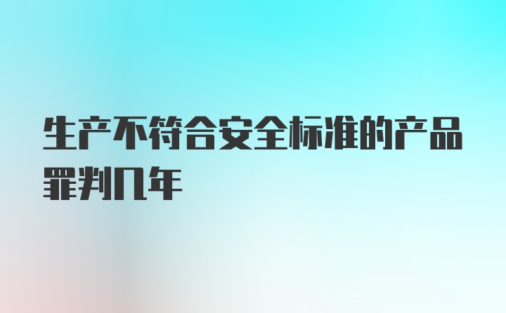 生产不符合安全标准的产品罪判几年