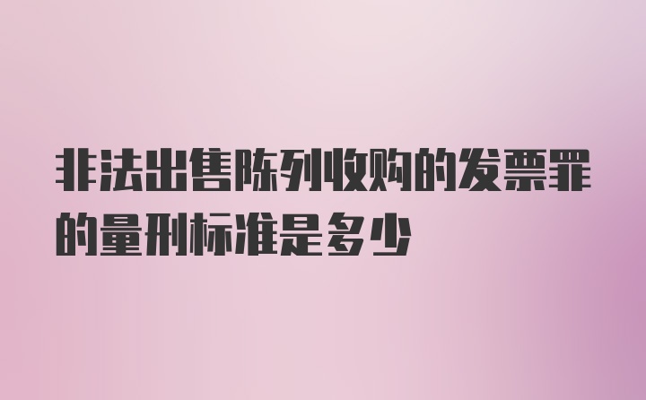 非法出售陈列收购的发票罪的量刑标准是多少