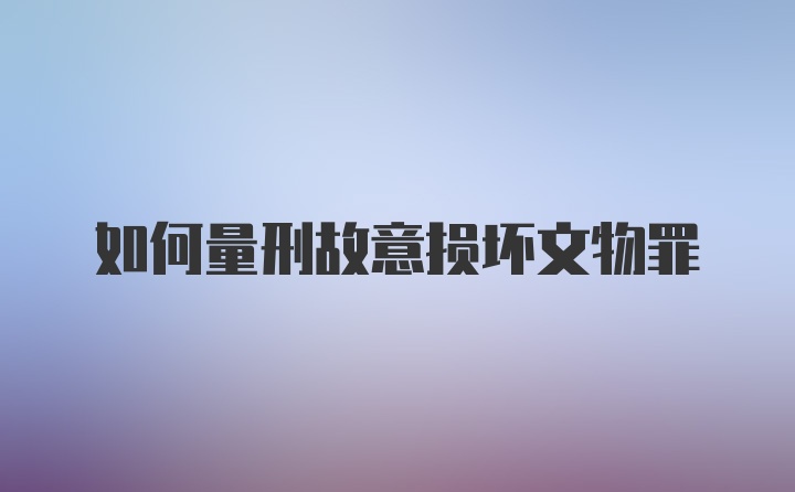 如何量刑故意损坏文物罪