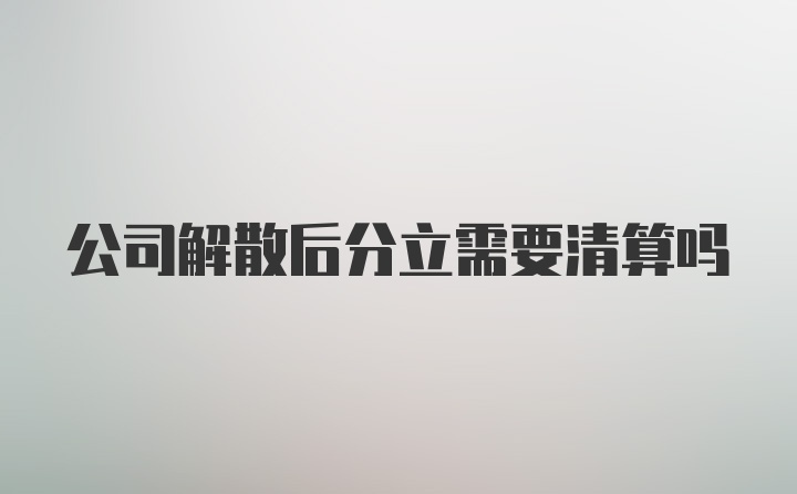 公司解散后分立需要清算吗