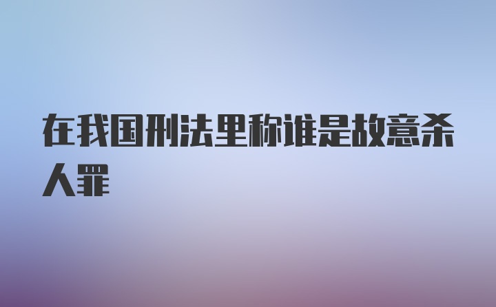 在我国刑法里称谁是故意杀人罪