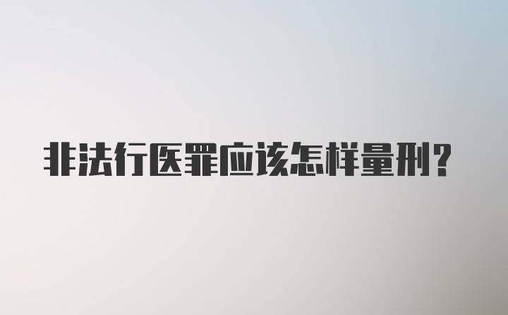 非法行医罪应该怎样量刑？