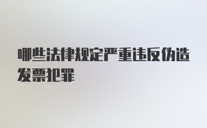 哪些法律规定严重违反伪造发票犯罪