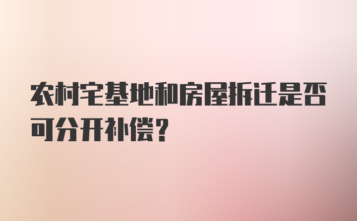 农村宅基地和房屋拆迁是否可分开补偿？