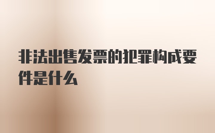 非法出售发票的犯罪构成要件是什么