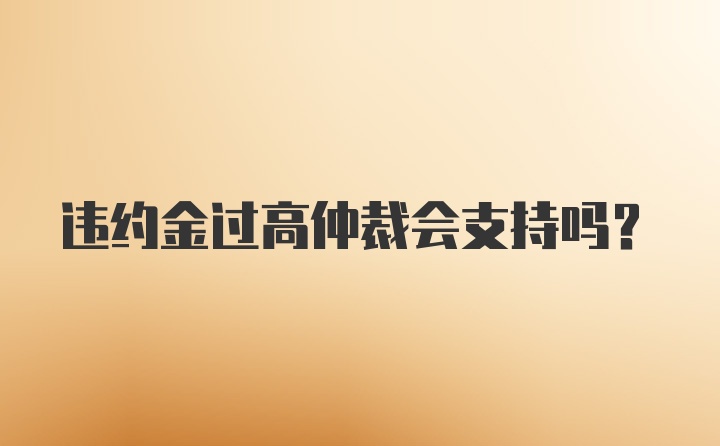 违约金过高仲裁会支持吗？