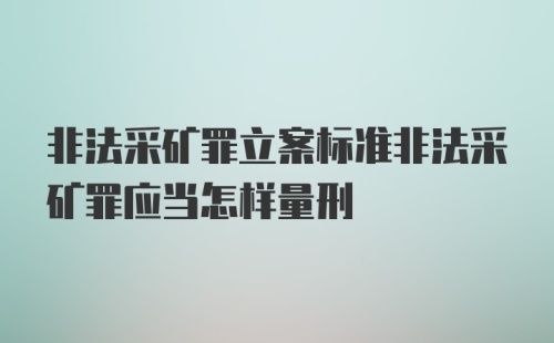 非法采矿罪立案标准非法采矿罪应当怎样量刑