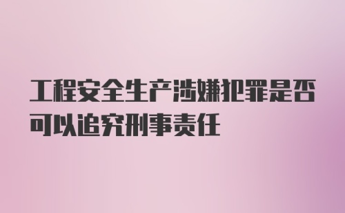 工程安全生产涉嫌犯罪是否可以追究刑事责任