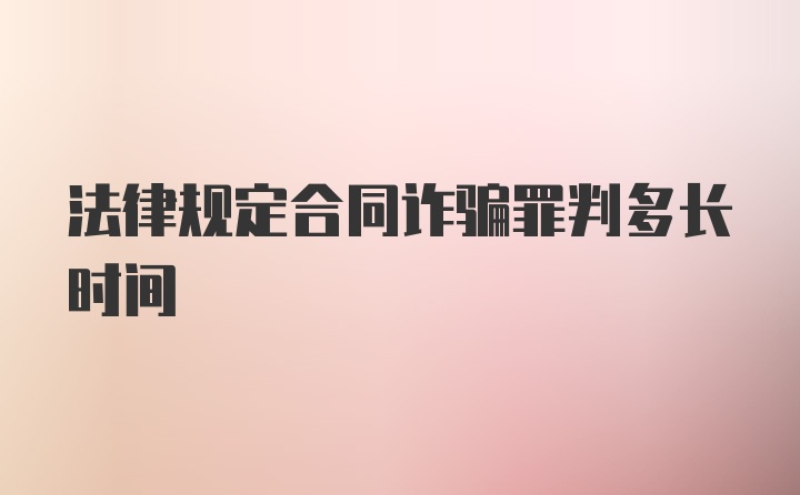 法律规定合同诈骗罪判多长时间