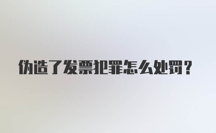 伪造了发票犯罪怎么处罚？