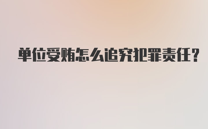 单位受贿怎么追究犯罪责任？