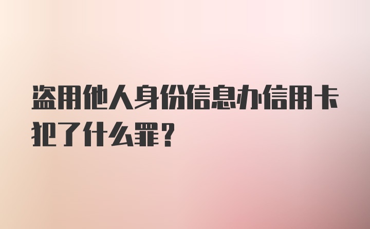 盗用他人身份信息办信用卡犯了什么罪?