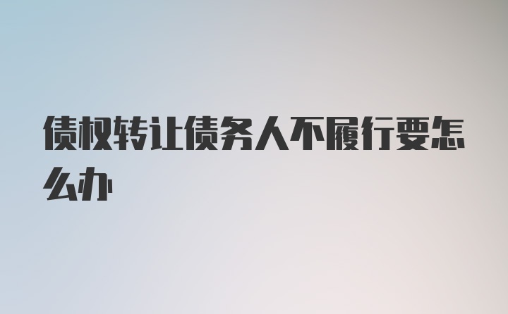 债权转让债务人不履行要怎么办