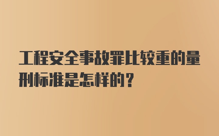 工程安全事故罪比较重的量刑标准是怎样的？