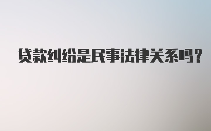 贷款纠纷是民事法律关系吗？