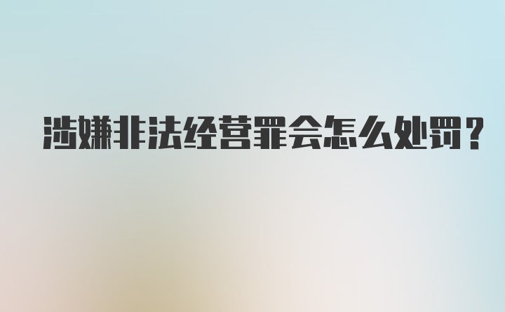 涉嫌非法经营罪会怎么处罚？