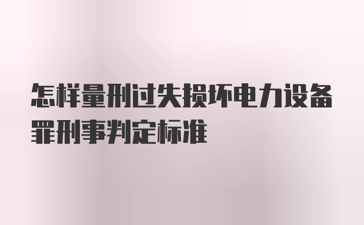 怎样量刑过失损坏电力设备罪刑事判定标准