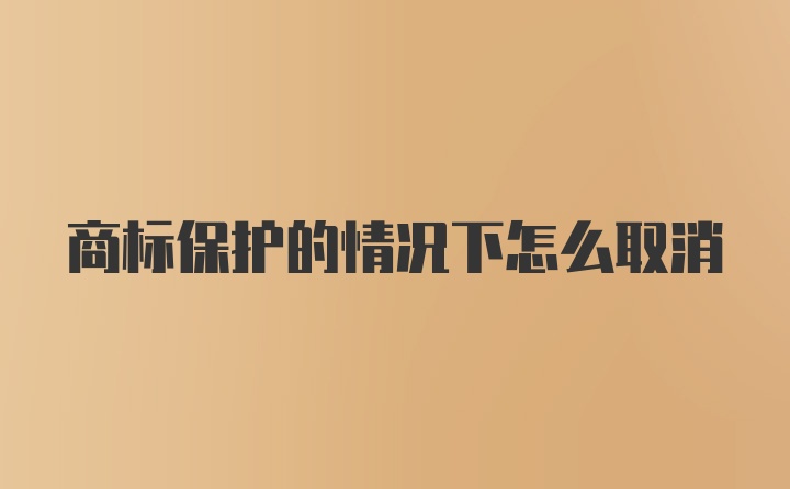 商标保护的情况下怎么取消