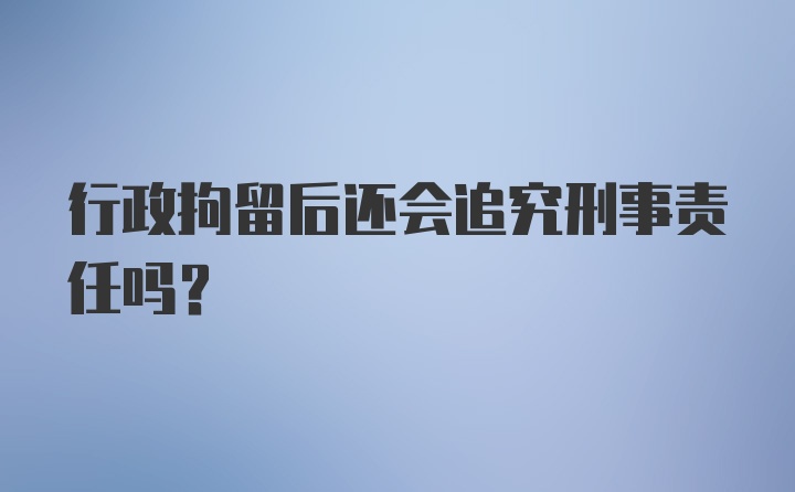 行政拘留后还会追究刑事责任吗？