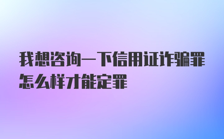 我想咨询一下信用证诈骗罪怎么样才能定罪