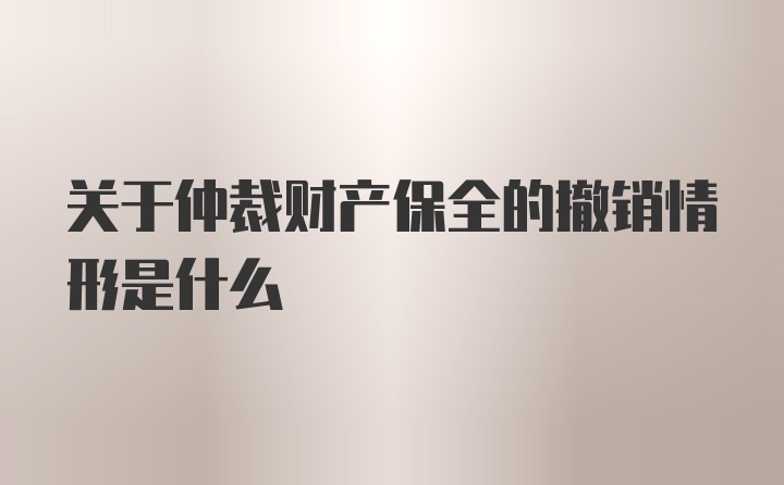 关于仲裁财产保全的撤销情形是什么