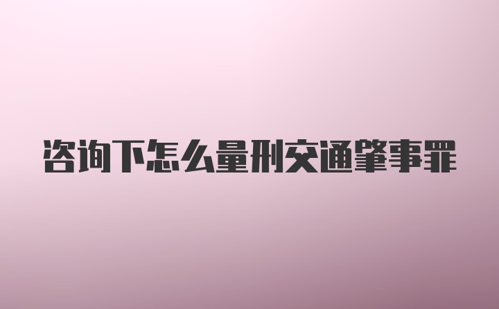 咨询下怎么量刑交通肇事罪