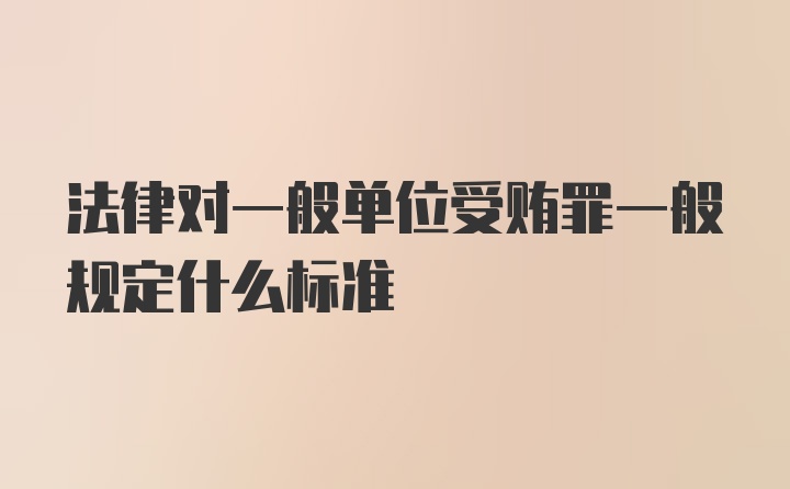 法律对一般单位受贿罪一般规定什么标准