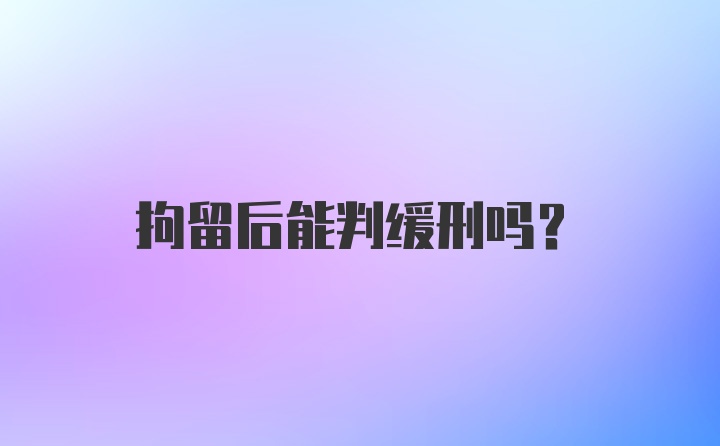 拘留后能判缓刑吗？