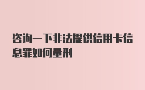 咨询一下非法提供信用卡信息罪如何量刑