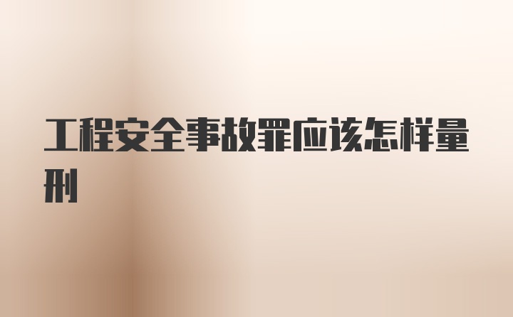 工程安全事故罪应该怎样量刑