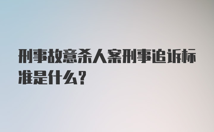 刑事故意杀人案刑事追诉标准是什么？