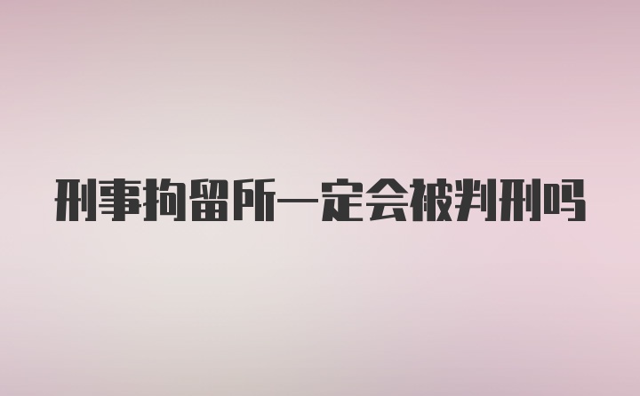 刑事拘留所一定会被判刑吗