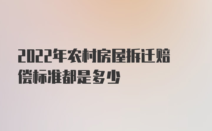 2022年农村房屋拆迁赔偿标准都是多少