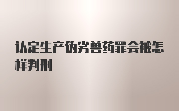 认定生产伪劣兽药罪会被怎样判刑