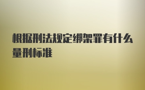 根据刑法规定绑架罪有什么量刑标准