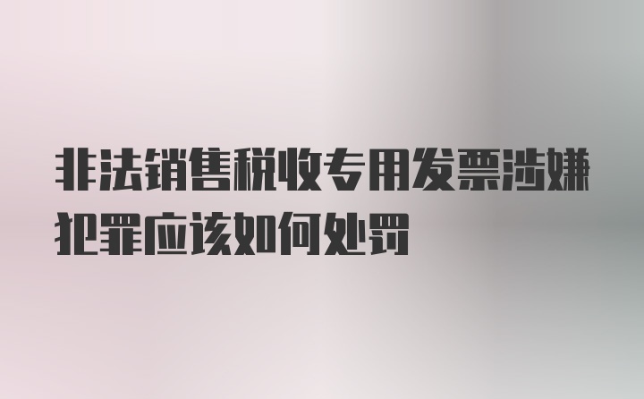 非法销售税收专用发票涉嫌犯罪应该如何处罚