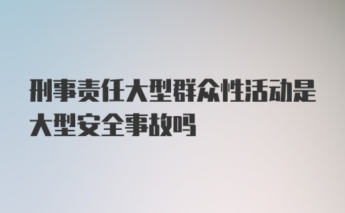 刑事责任大型群众性活动是大型安全事故吗