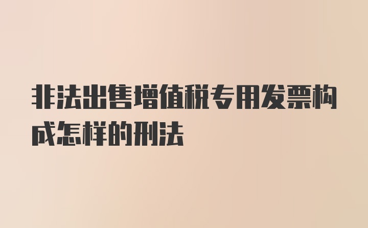 非法出售增值税专用发票构成怎样的刑法