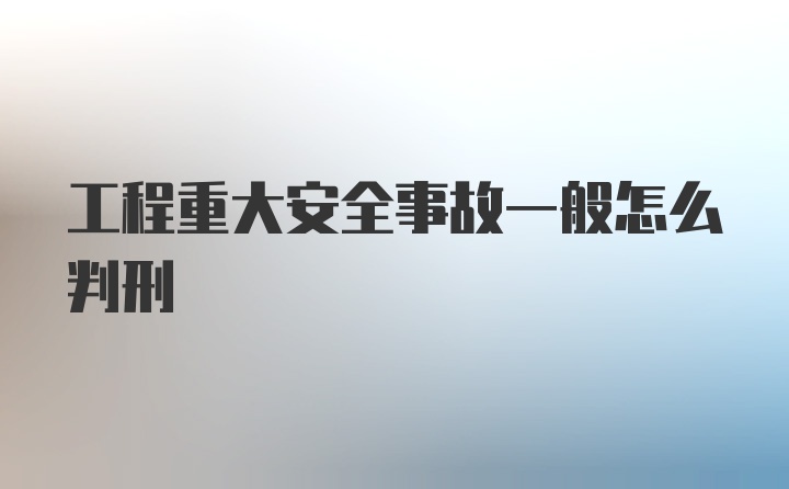 工程重大安全事故一般怎么判刑