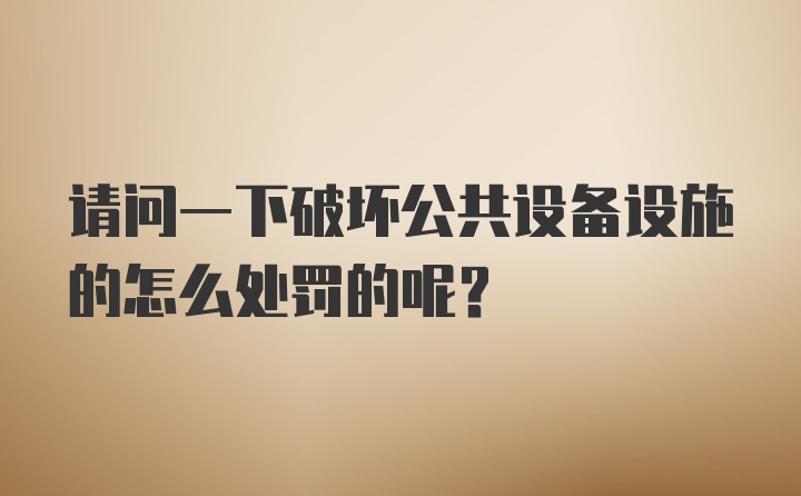 请问一下破坏公共设备设施的怎么处罚的呢？