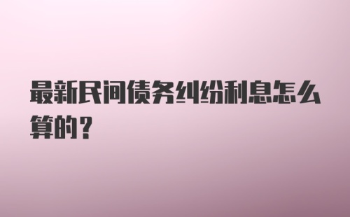 最新民间债务纠纷利息怎么算的？