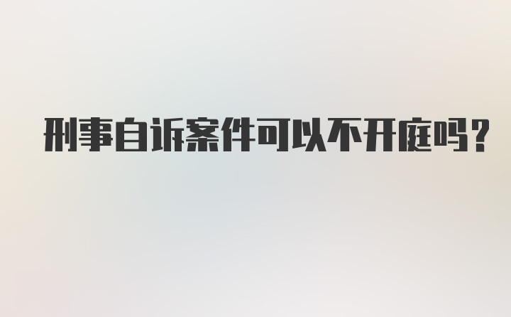 刑事自诉案件可以不开庭吗?