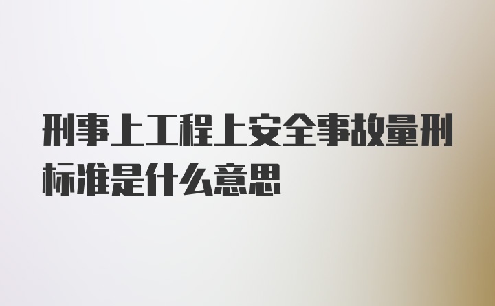 刑事上工程上安全事故量刑标准是什么意思